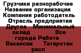 Грузчики-разнорабочие › Название организации ­ Компания-работодатель › Отрасль предприятия ­ Другое › Минимальный оклад ­ 15 000 - Все города Работа » Вакансии   . Татарстан респ.